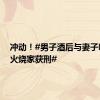 冲动！#男子酒后与妻子吵架放火烧家获刑#