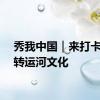 秀我中国｜来打卡！玩转运河文化