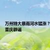 万州特大暴雨河水猛涨？谣言！重庆辟谣