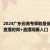 2024广东省高考录取最低分数线直播时间+直播观看入口