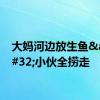 大妈河边放生鱼&#32;小伙全捞走