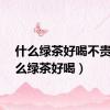 什么绿茶好喝不贵（什么绿茶好喝）
