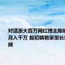 对话浙大百万网红博主陈娴:没有月入千万 起初瞒着家里长辈拍短视频