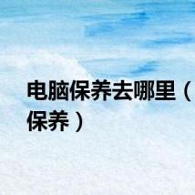 电脑保养去哪里（电脑保养）