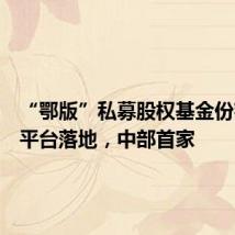 “鄂版”私募股权基金份额转让平台落地,中部首家