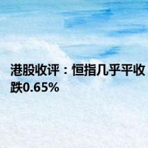 港股收评：恒指几乎平收 科指收跌0.65%