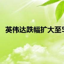 英伟达跌幅扩大至5%