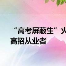 “高考屏蔽生”火了，高招从业者
