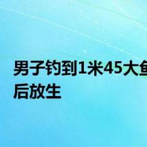 男子钓到1米45大鱼拍照后放生