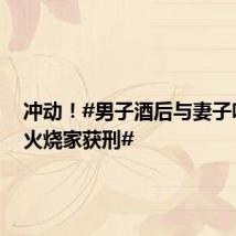 冲动!#男子酒后与妻子吵架放火烧家获刑#