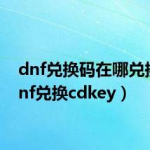 dnf兑换码在哪兑换（dnf兑换cdkey）