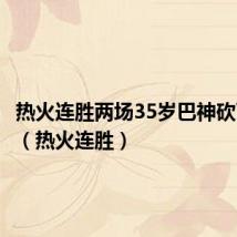 热火连胜两场35岁巴神砍下55分（热火连胜）