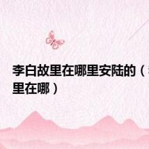 李白故里在哪里安陆的(李白故里在哪)