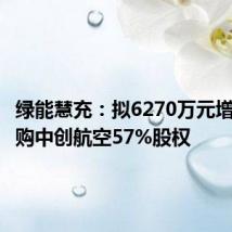 绿能慧充:拟6270万元增资及收购中创航空57%股权