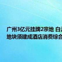 广州3亿元挂牌2宗地 白云商业地块须建成酒店消费综合体