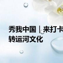 秀我中国｜来打卡！玩转运河文化