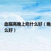 血脂高晚上吃什么好（晚上吃什么好）