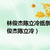 林俊杰陈立冷纸条（林俊杰陈立冷）
