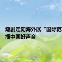 潮剧走向海外展“国际范”,传播中国好声音