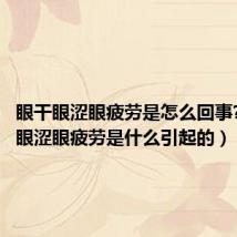 眼干眼涩眼疲劳是怎么回事?(眼干眼涩眼疲劳是什么引起的)