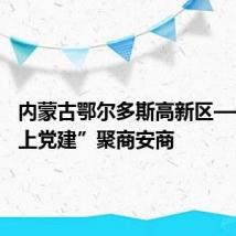 内蒙古鄂尔多斯高新区——“链上党建”聚商安商
