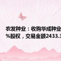农发种业:收购华成种业34.74%股权,交易金额2433.34万元