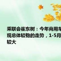 乘联会崔东树:今年商用车车市呈现总体较稳的走势,1-5月相对波动较大