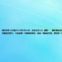每日早安 今天是2024年6月24日,农历五月十九 星期一, 最珍贵的不是你现在有多好,而是经过努力,今后的每一天都越来越好。新的一周新的开始,美好的一天,愿