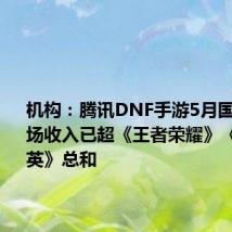 机构:腾讯DNF手游5月国内iOS市场收入已超《王者荣耀》《和平精英》总和