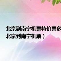 北京到南宁机票特价票多少钱(北京到南宁机票)