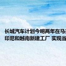 长城汽车计划今明两年在马来西亚、印尼和越南新建工厂 实现当地组装