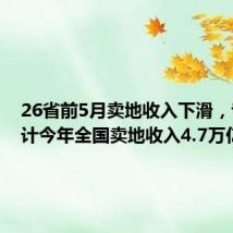 26省前5月卖地收入下滑,专家预计今年全国卖地收入4.7万亿