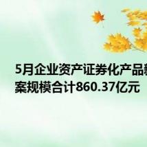 5月企业资产证券化产品新增备案规模合计860.37亿元