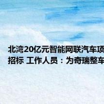 北湾20亿元智能网联汽车项目开启招标 工作人员:为奇瑞整车项目