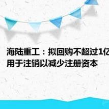 海陆重工:拟回购不超过1亿元股份用于注销以减少注册资本