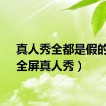 真人秀全都是假的吗（全屏真人秀）