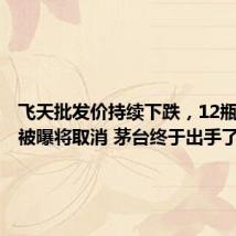 飞天批发价持续下跌,12瓶大箱装被曝将取消 茅台终于出手了?