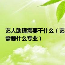 艺人助理需要干什么(艺人助理需要什么专业)