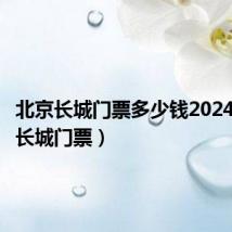 北京长城门票多少钱2024（北京长城门票）