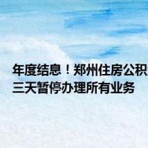 年度结息!郑州住房公积金:这三天暂停办理所有业务