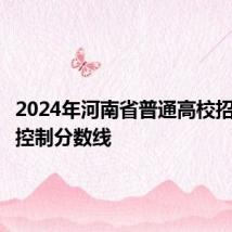 2024年河南省普通高校招生录取控制分数线