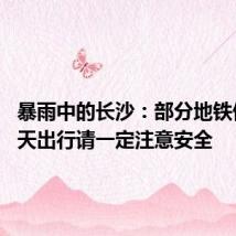暴雨中的长沙:部分地铁停运 雨天出行请一定注意安全