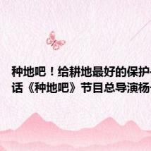 种地吧!给耕地最好的保护——对话《种地吧》节目总导演杨长岭