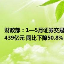 财政部:1—5月证券交易印花税439亿元 同比下降50.8%