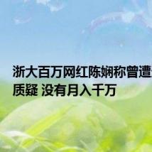 浙大百万网红陈娴称曾遭遇同学质疑 没有月入千万