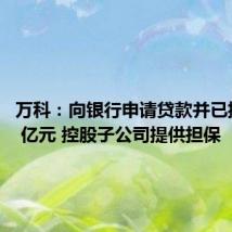 万科:向银行申请贷款并已提款 15 亿元 控股子公司提供担保