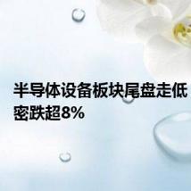 半导体设备板块尾盘走低 富创精密跌超8%