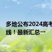 多地公布2024高考分数线！最新汇总→