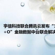 宇信科技联合腾讯云发布“1+2+N+O”金融数据中台联合解决方案