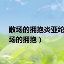 散场的拥抱炎亚纶（散场的拥抱）